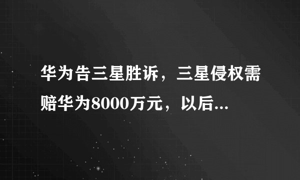华为告三星胜诉，三星侵权需赔华为8000万元，以后你会选择华为还是三星？