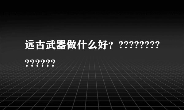 远古武器做什么好？??????????????