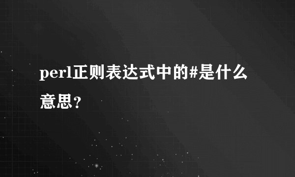 perl正则表达式中的#是什么意思？