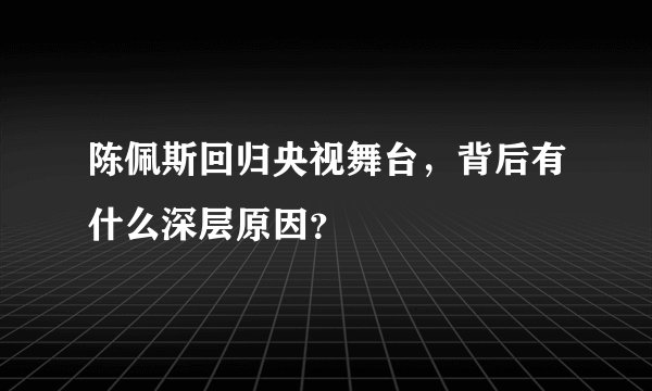 陈佩斯回归央视舞台，背后有什么深层原因？