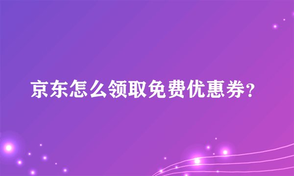 京东怎么领取免费优惠券？