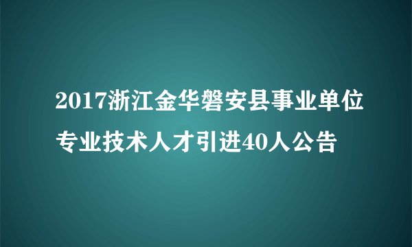 2017浙江金华磐安县事业单位专业技术人才引进40人公告