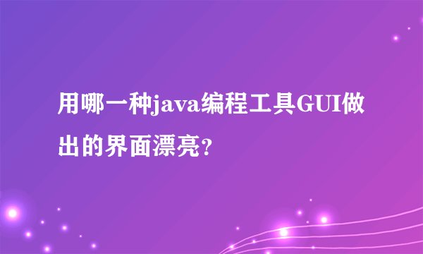 用哪一种java编程工具GUI做出的界面漂亮？