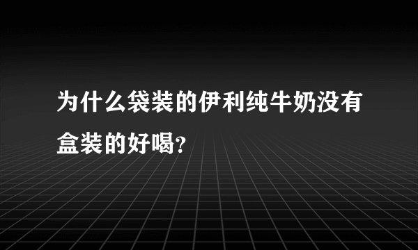 为什么袋装的伊利纯牛奶没有盒装的好喝？