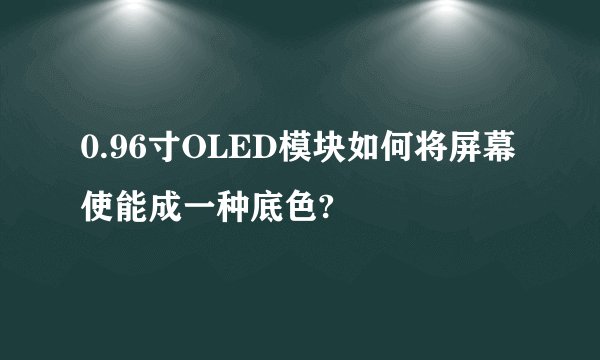 0.96寸OLED模块如何将屏幕使能成一种底色?