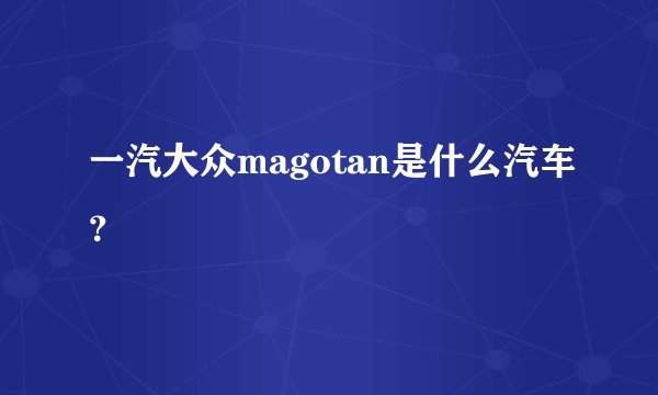 一汽大众magotan是什么汽车？