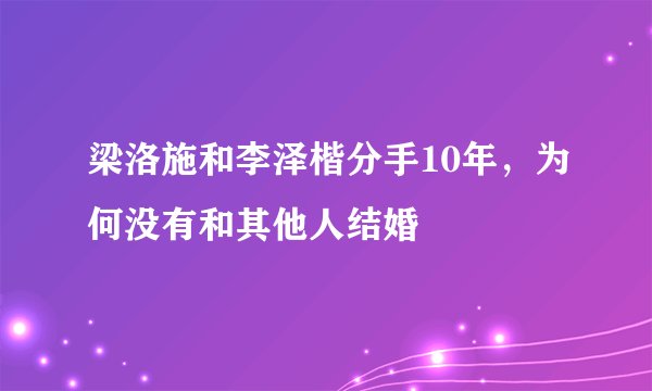 梁洛施和李泽楷分手10年，为何没有和其他人结婚