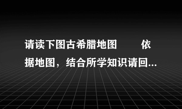 请读下图古希腊地图 　　依据地图，结合所学知识请回答： (1) 古希腊地形有何特点？对古希腊国家形成产生什么影响？ (2) 详细分析古希腊地形对古希腊文明产生了哪些主要影响？