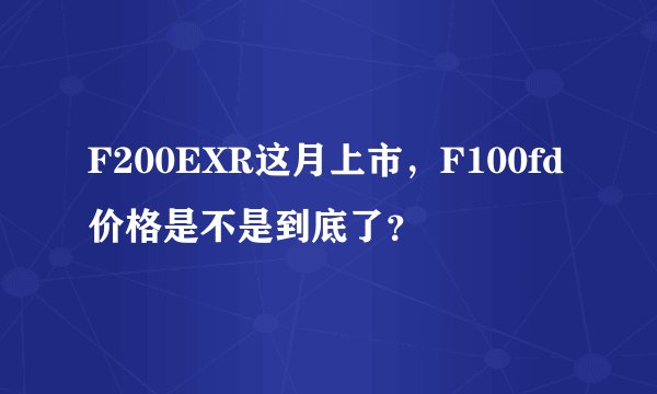 F200EXR这月上市，F100fd价格是不是到底了？