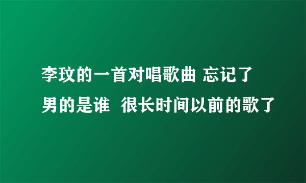 李玟的一首对唱歌曲 忘记了男的是谁  很长时间以前的歌了