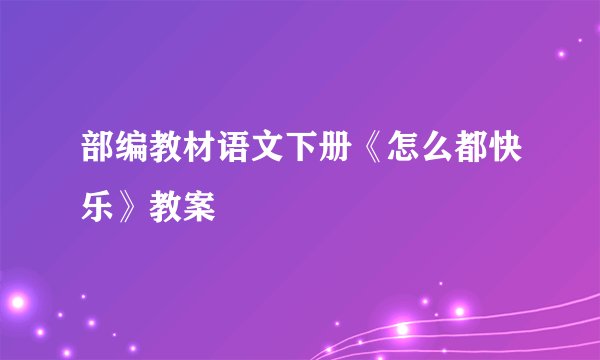 部编教材语文下册《怎么都快乐》教案