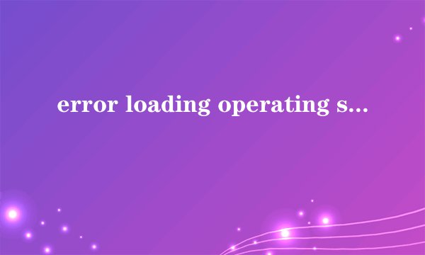 error loading operating system怎么处理呢,突然出现的,系统重装镜像,dos都启动不了,期待您的答案