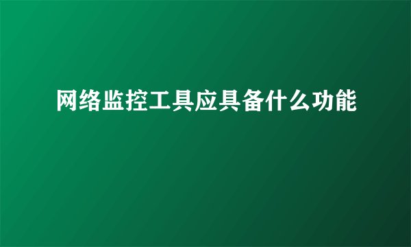 网络监控工具应具备什么功能