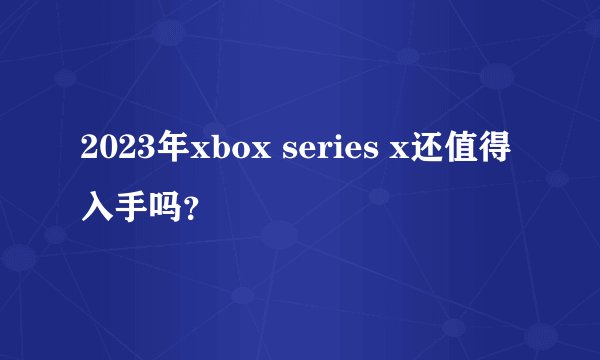 2023年xbox series x还值得入手吗？