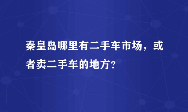秦皇岛哪里有二手车市场，或者卖二手车的地方？