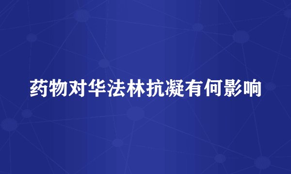 药物对华法林抗凝有何影响
