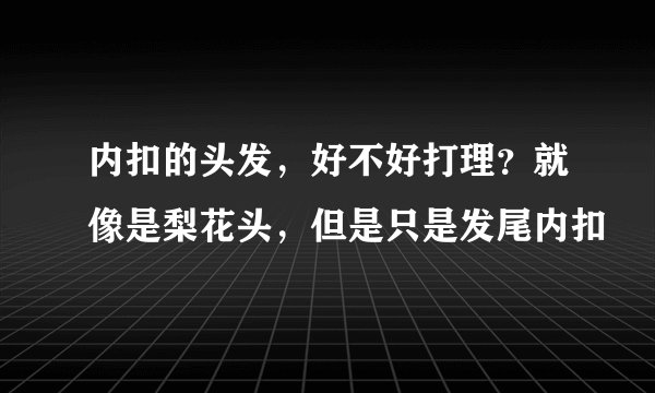 内扣的头发，好不好打理？就像是梨花头，但是只是发尾内扣