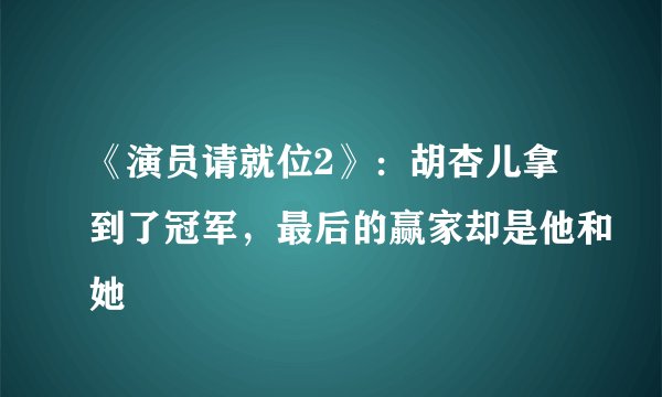 《演员请就位2》：胡杏儿拿到了冠军，最后的赢家却是他和她