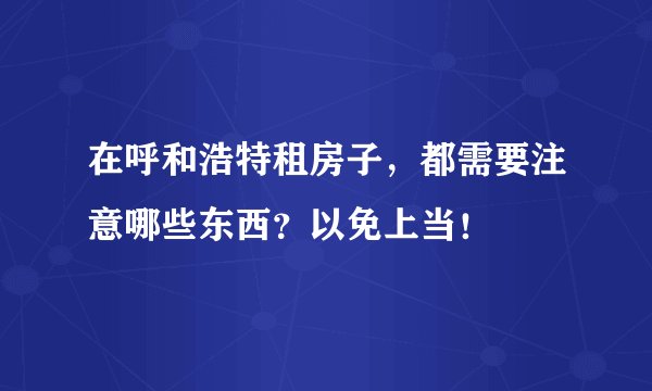 在呼和浩特租房子，都需要注意哪些东西？以免上当！