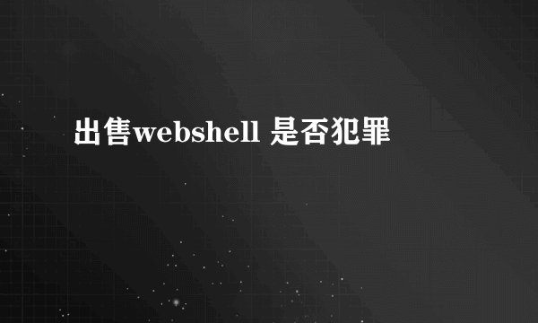 出售webshell 是否犯罪