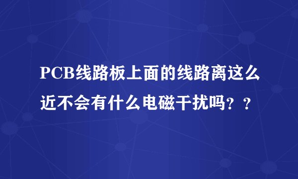 PCB线路板上面的线路离这么近不会有什么电磁干扰吗？？
