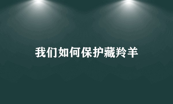 我们如何保护藏羚羊