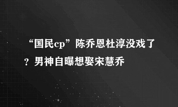 “国民cp”陈乔恩杜淳没戏了？男神自曝想娶宋慧乔