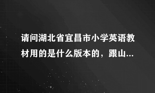 请问湖北省宜昌市小学英语教材用的是什么版本的，跟山西省的是一样的不？最好具体讲一下，谢谢！！！