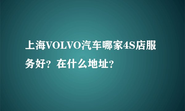 上海VOLVO汽车哪家4S店服务好？在什么地址？