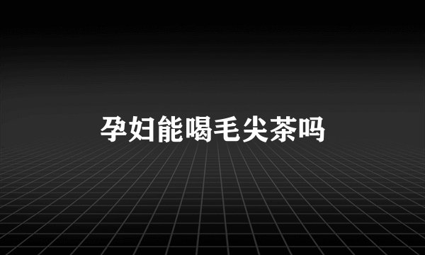 孕妇能喝毛尖茶吗