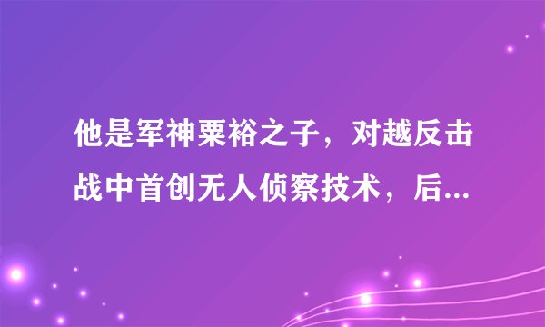 他是军神粟裕之子，对越反击战中首创无人侦察技术，后来咋样了？