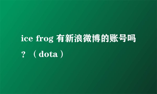 ice frog 有新浪微博的账号吗？（dota）