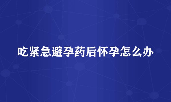 吃紧急避孕药后怀孕怎么办