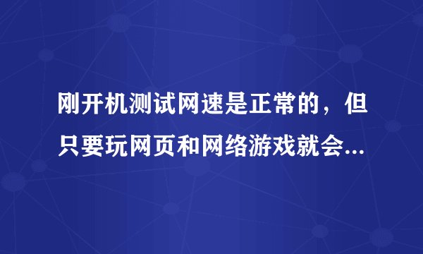 刚开机测试网速是正常的，但只要玩网页和网络游戏就会掉包游戏掉线，（注：是游戏掉线，不是整个网线