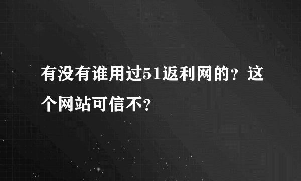 有没有谁用过51返利网的？这个网站可信不？