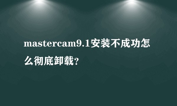 mastercam9.1安装不成功怎么彻底卸载？