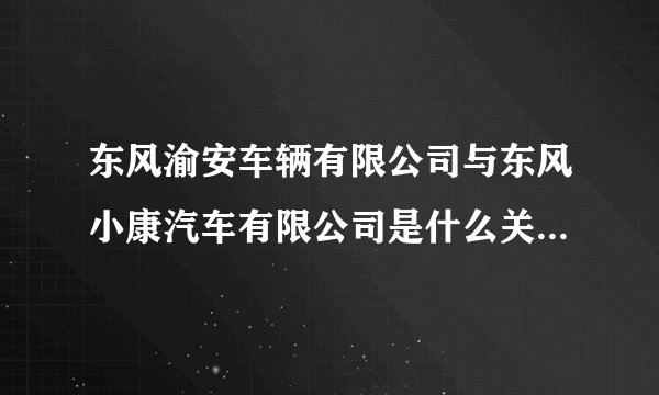 东风渝安车辆有限公司与东风小康汽车有限公司是什么关系?或者就是一个公司？