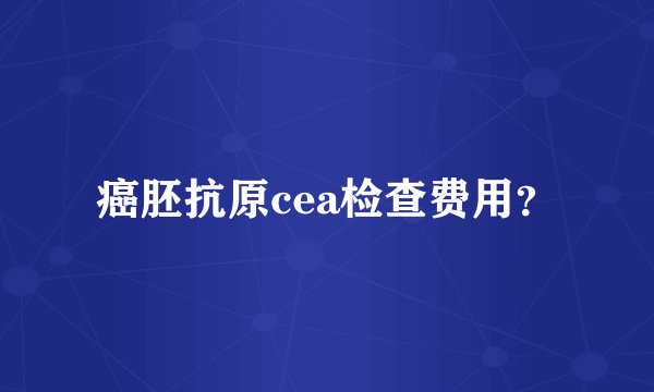 癌胚抗原cea检查费用？