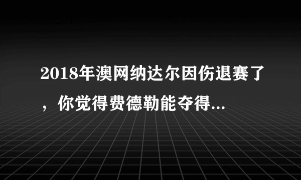 2018年澳网纳达尔因伤退赛了，你觉得费德勒能夺得大满贯第20冠吗？