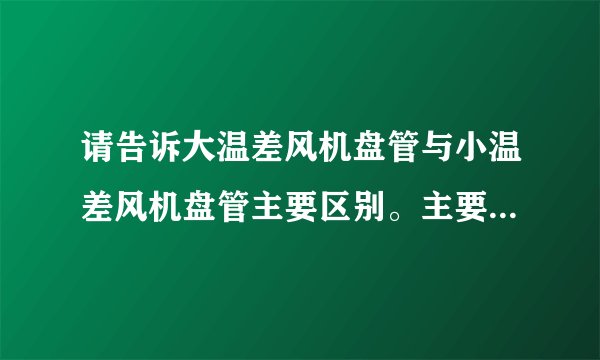 请告诉大温差风机盘管与小温差风机盘管主要区别。主要从价格和材质上说明，说法有依据。答得好追加分。
