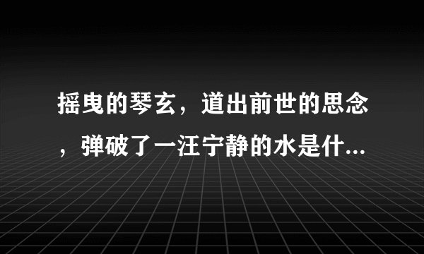 摇曳的琴玄，道出前世的思念，弹破了一汪宁静的水是什么歌名，谁唱的？