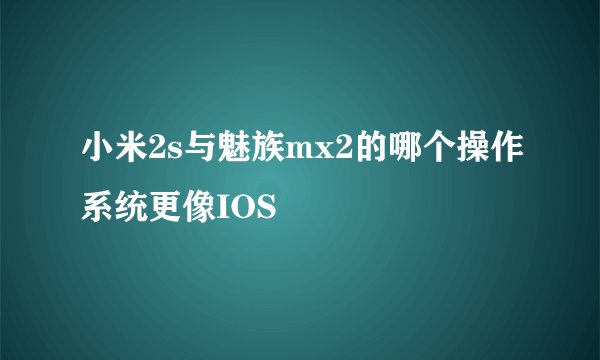 小米2s与魅族mx2的哪个操作系统更像IOS