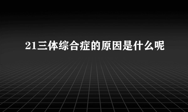 21三体综合症的原因是什么呢