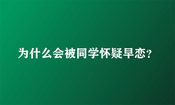 为什么会被同学怀疑早恋？