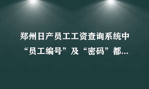郑州日产员工工资查询系统中“员工编号”及“密码”都是几位？