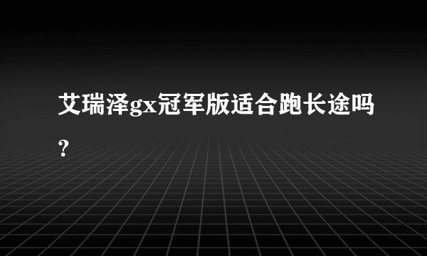 艾瑞泽gx冠军版适合跑长途吗？