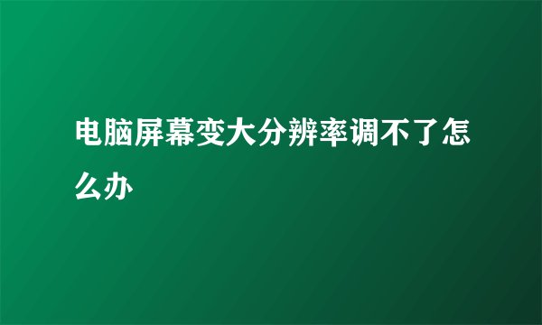 电脑屏幕变大分辨率调不了怎么办