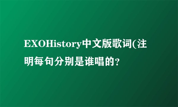 EXOHistory中文版歌词(注明每句分别是谁唱的？
