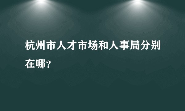 杭州市人才市场和人事局分别在哪？