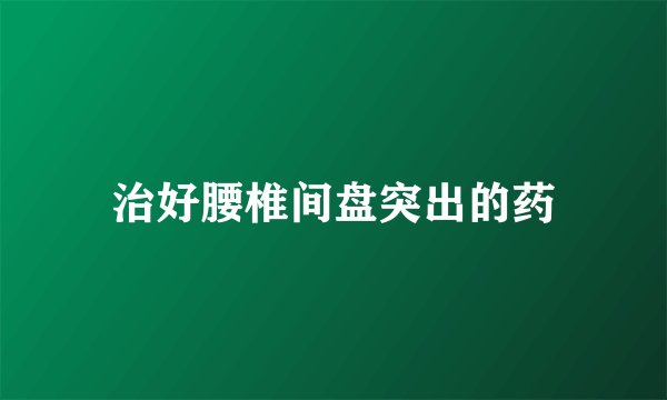 治好腰椎间盘突出的药
